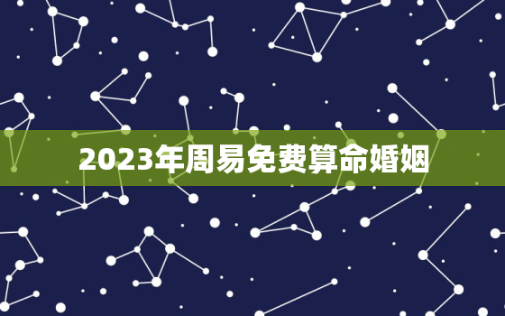 2023年周易免费算命婚姻，2023年命理