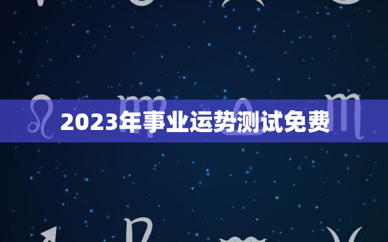 2023年事业运势测试免费，2023年占卜