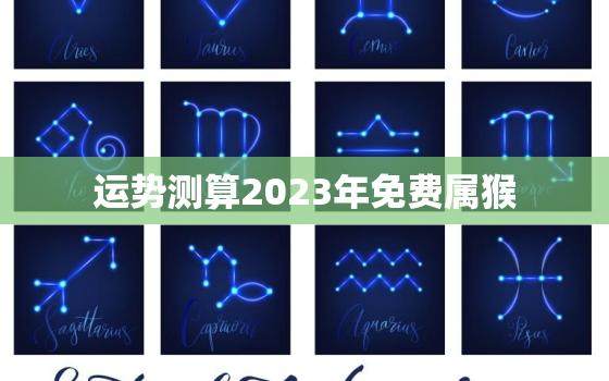 运势测算2023年免费属猴，2023年属猴运势及运程每月运程