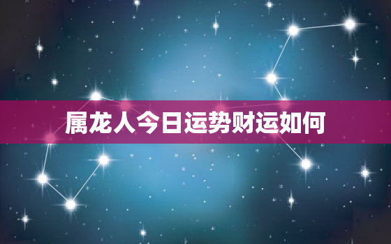 属龙人今日运势财运如何，属龙人今日运势方向与位置