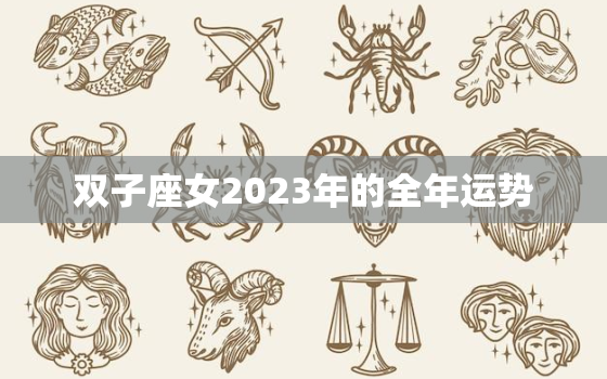 双子座女2023年的全年运势，2023年双子座每月运势完整版