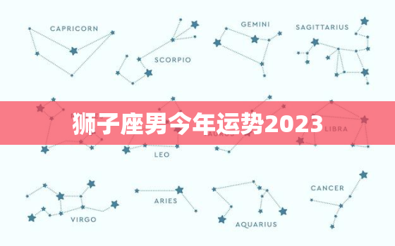 狮子座男今年运势2023，狮子座男今年运势