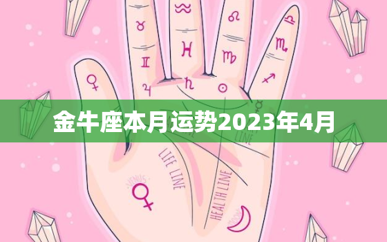 金牛座本月运势2023年4月，金牛座2022年3月运势