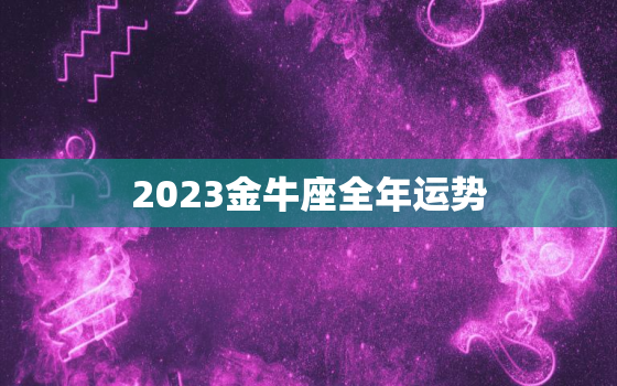 2023金牛座全年运势，2023金牛座全年运势男