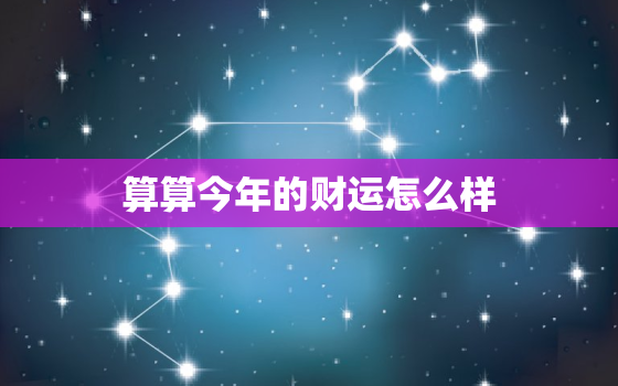 算算今年的财运怎么样，看看今年财运如何