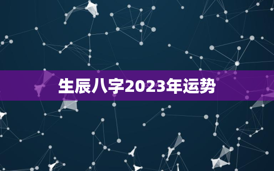 生辰八字2023年运势，免费算命免费 生辰八字2023年运势