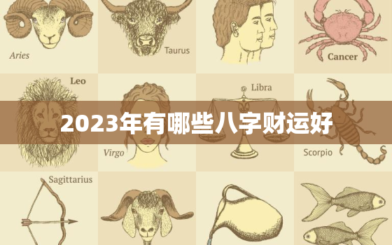 2023年有哪些八字财运好，2023年运势好的八字