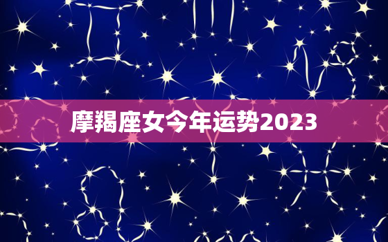 摩羯座女今年运势2023，摩羯座女今年运势2022