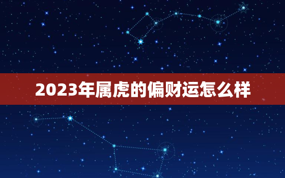 2023年属虎的偏财运怎么样，属虎在2023年运势怎么样