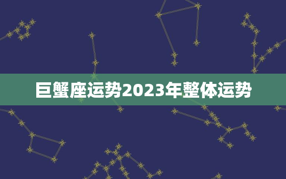 巨蟹座运势2023年整体运势，2023年巨蟹女两大贵人