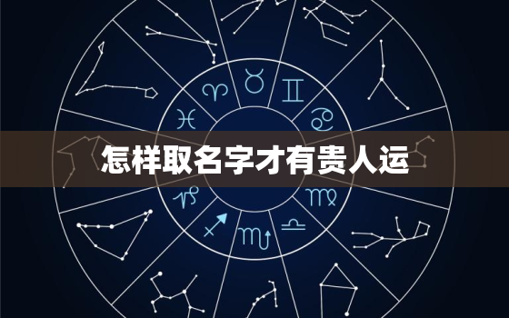 怎样取名字才有贵人运，女人最吉祥招财的名字