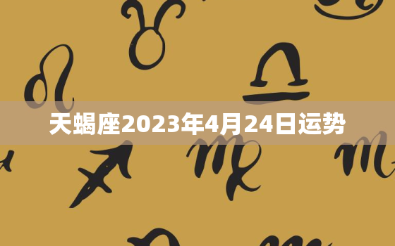 天蝎座2023年4月24日运势，天蝎座2021年4月3日运势