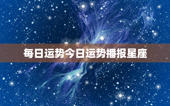 每日运势今日运势播报星座，今日运势每日运程