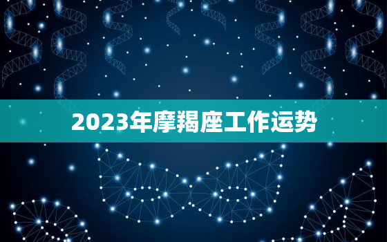 2023年摩羯座工作运势，摩羯座2021-2023