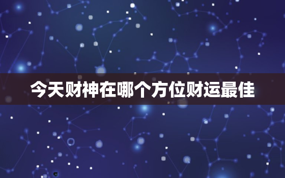 今天财神在哪个方位财运最佳，今天打牌坐哪个方向赢