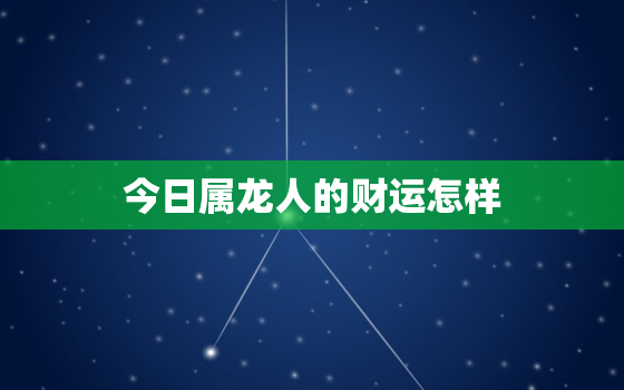 今日属龙人的财运怎样，今日属龙人财运如何