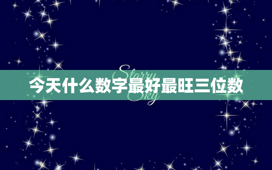 今天什么数字最好最旺三位数，今天最好的数字是多少号