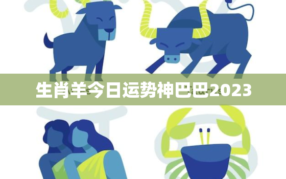 生肖羊今日运势神巴巴2023，生肖羊今日运势算命网先生