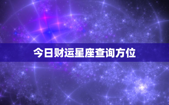 今日财运星座查询方位，必看今日财运星座查询