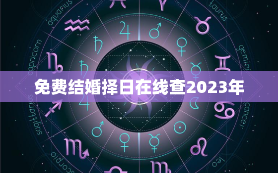 免费结婚择日在线查2023年，2023结婚吉日大全免费