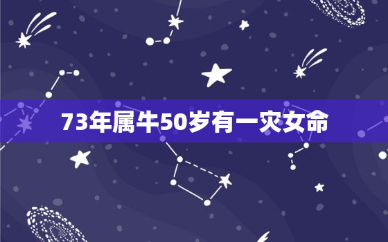 73年属牛50岁有一灾女命，73年属牛47岁有一灾女