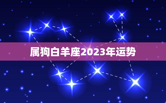 属狗白羊座2023年运势，属狗白羊座2023年运势