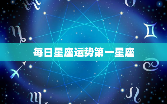 每日星座运势第一星座，每日星座运势查询2023