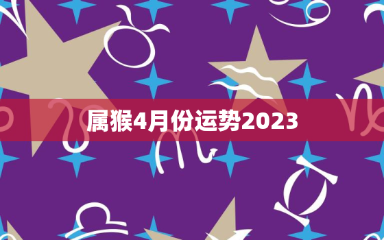 属猴4月份运势2023，2023属猴人的全年运势