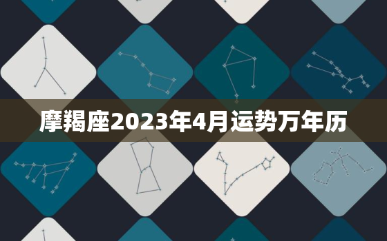 摩羯座2023年4月运势万年历，摩羯座2023年的每月运势如何