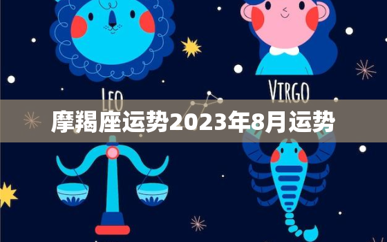 摩羯座运势2023年8月运势，摩羯座2023年8月运势小乖麻