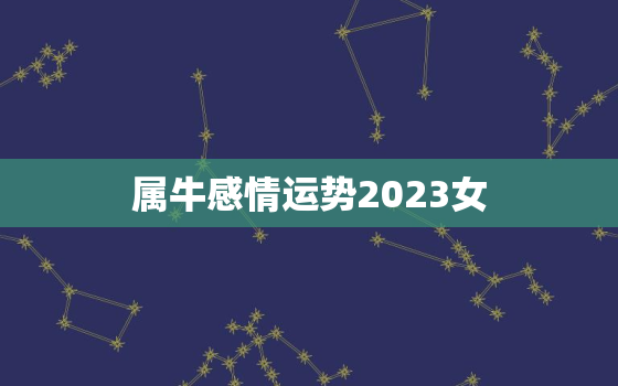 属牛感情运势2023女，2023年属牛女人的运势和财运