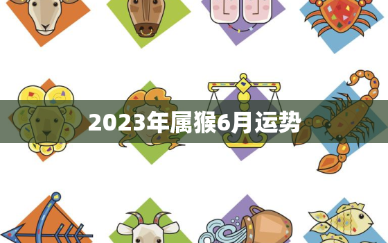 2023年属猴6月运势，2023年生肖猴的运势