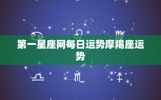 第一星座网每日运势摩羯座运势，摩羯座星座运势今日