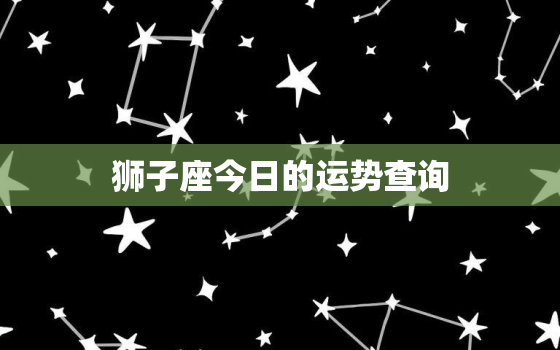 狮子座今日的运势查询，狮子座今日运势查询美国网