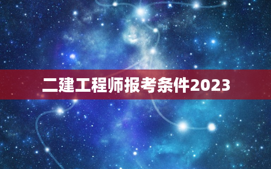 二建工程师报考条件2023，二建工程师报考条件有哪些