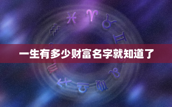 一生有多少财富名字就知道了，一生有多少财富八字查询