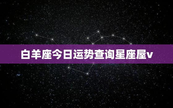 白羊座今日运势查询星座屋v，白羊座今日运势星座运势查询