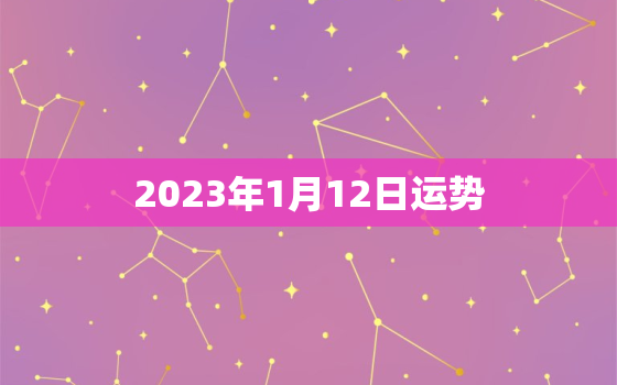 2023年1月12日运势，2023年1月12日农历