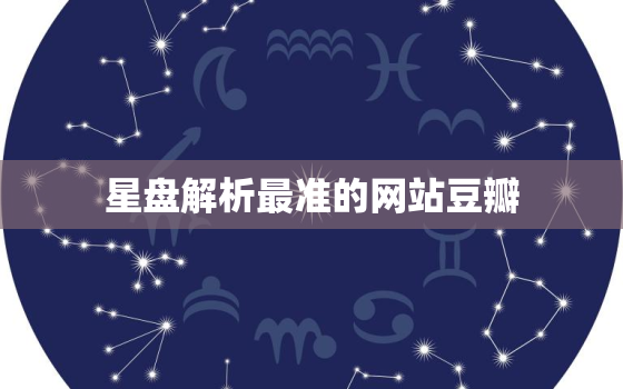 星盘解析最准的网站豆瓣，星盘准不准 豆瓣