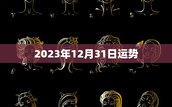 2023年12月31日运势，2023年12月31日生肖运势