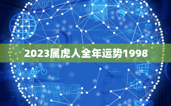 2023属虎人全年运势1998，2023属虎人全年运势1998男