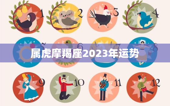 属虎摩羯座2023年运势，2023年属虎摩羯座的全年运势