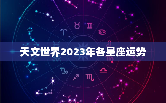 天文世界2023年各星座运势，2023到2023年星座运势