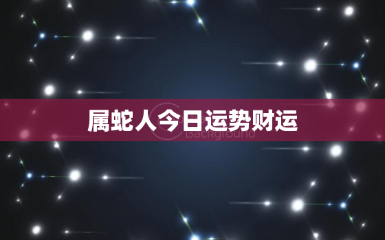 属蛇人今日运势财运，属蛇今日运势每日更新