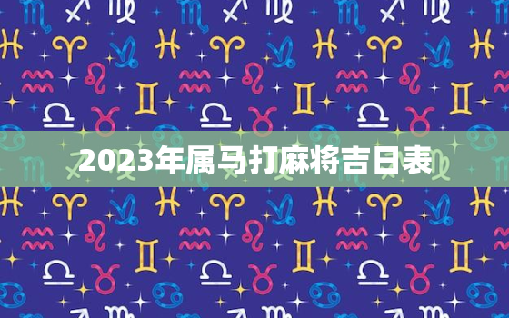 2023年属马打麻将吉日表，2023年属马打麻将吉日表图片