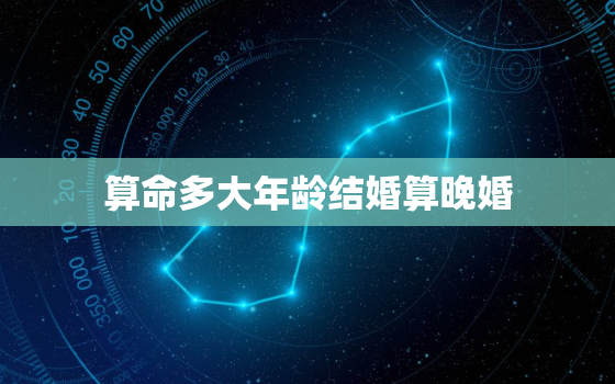 算命多大年龄结婚算晚婚，算命多大年纪结婚