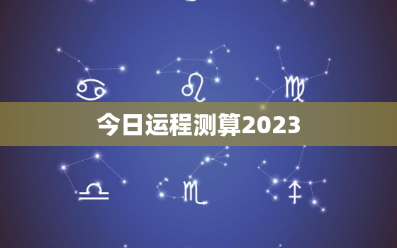 今日运程测算2023，运势测算今日