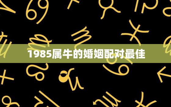 1985属牛的婚姻配对最佳，属牛人一生最旺3个人