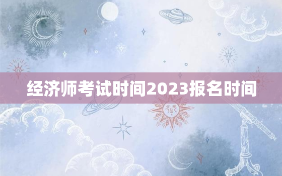 经济师考试时间2023报名时间，安徽经济师考试时间2023报名时间