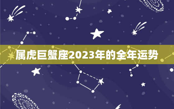 属虎巨蟹座2023年的全年运势，虎巨蟹2023